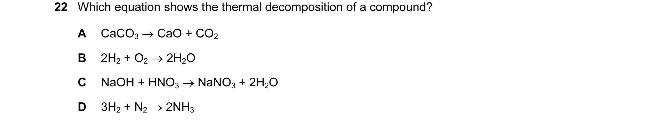 Question 3: Which equation shows the thermal decomposition of a compound? A CaCO3 → CaO + CO2 B 2H2 + O2 → 2H2O C NaOH + HNO3 → NaNO3 + 2H2O D 3H2 + N2…