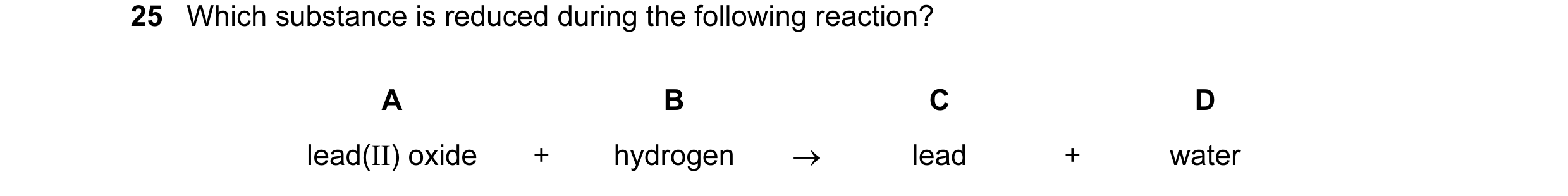 Question 3: Which substance is reduced during the following reaction? A B C D lead(II) oxide + hydrogen → lead + water
