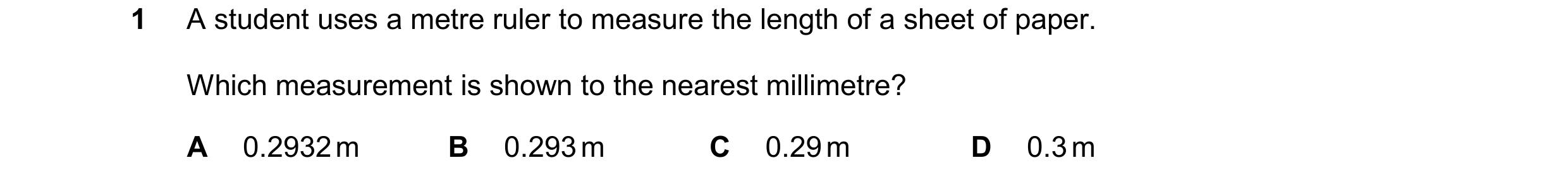 Question 27: A student uses a metre ruler to measure the length of a sheet of paper. Which measurement is shown to the nearest millimetre? A 0.2932 m B …