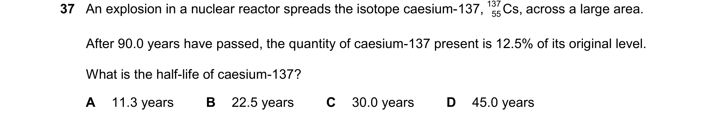 Question 54: An explosion in a nuclear reactor spreads the isotope caesium-137, 137 Cs, across a large area. 55 After 90.0 years have passed, the quanti…