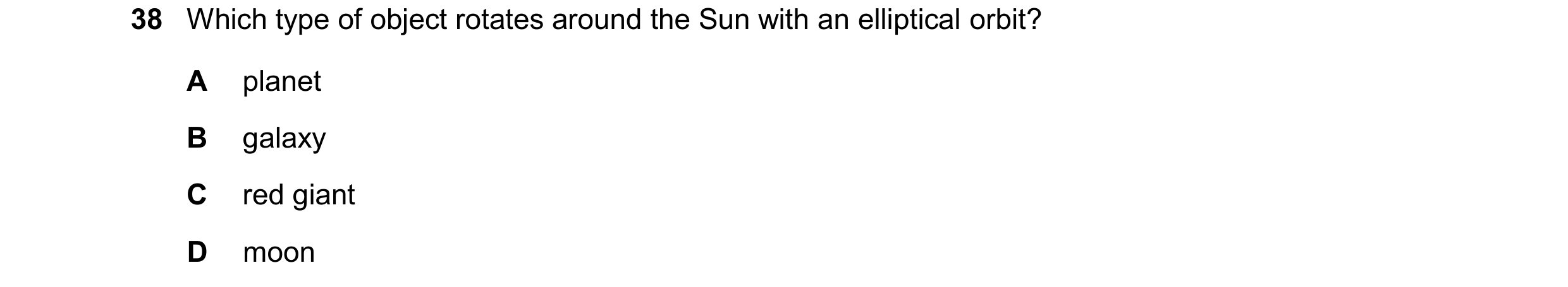 Question 9: Which type of object rotates around the Sun with an elliptical orbit? A planet B galaxy C red giant D moon