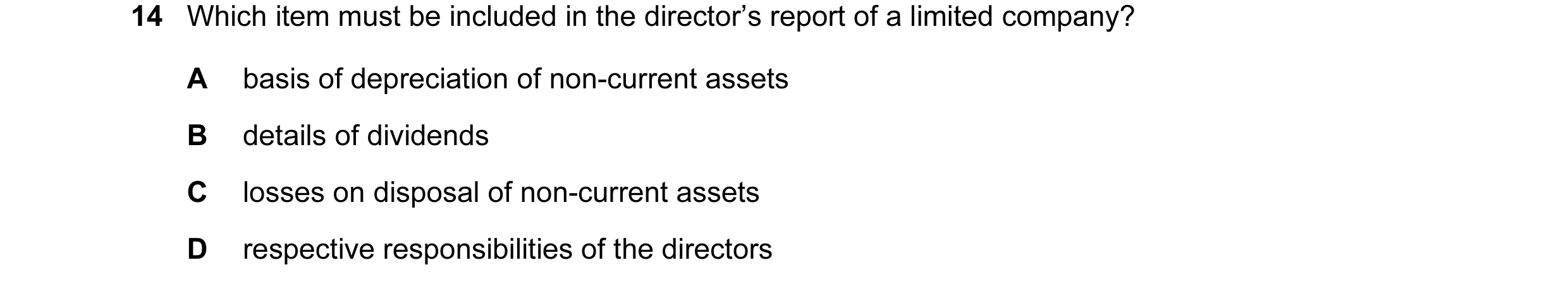 Question 19: Which item must be included in the director’s report of a limited company? A basis of depreciation of non-current assets B details of divid…