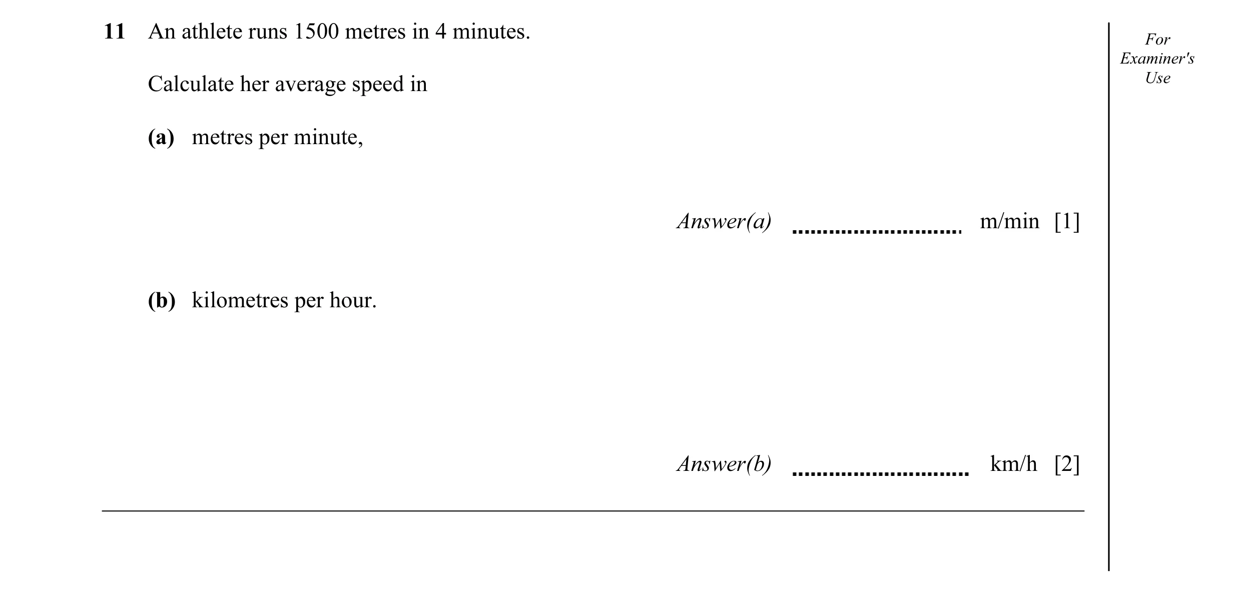 Question 28: An athlete runs 1500 metres in 4 minutes. For Examiner's Use Calculate her average speed in (a) metres per minute, Answer(a) m/min [1] (b) …