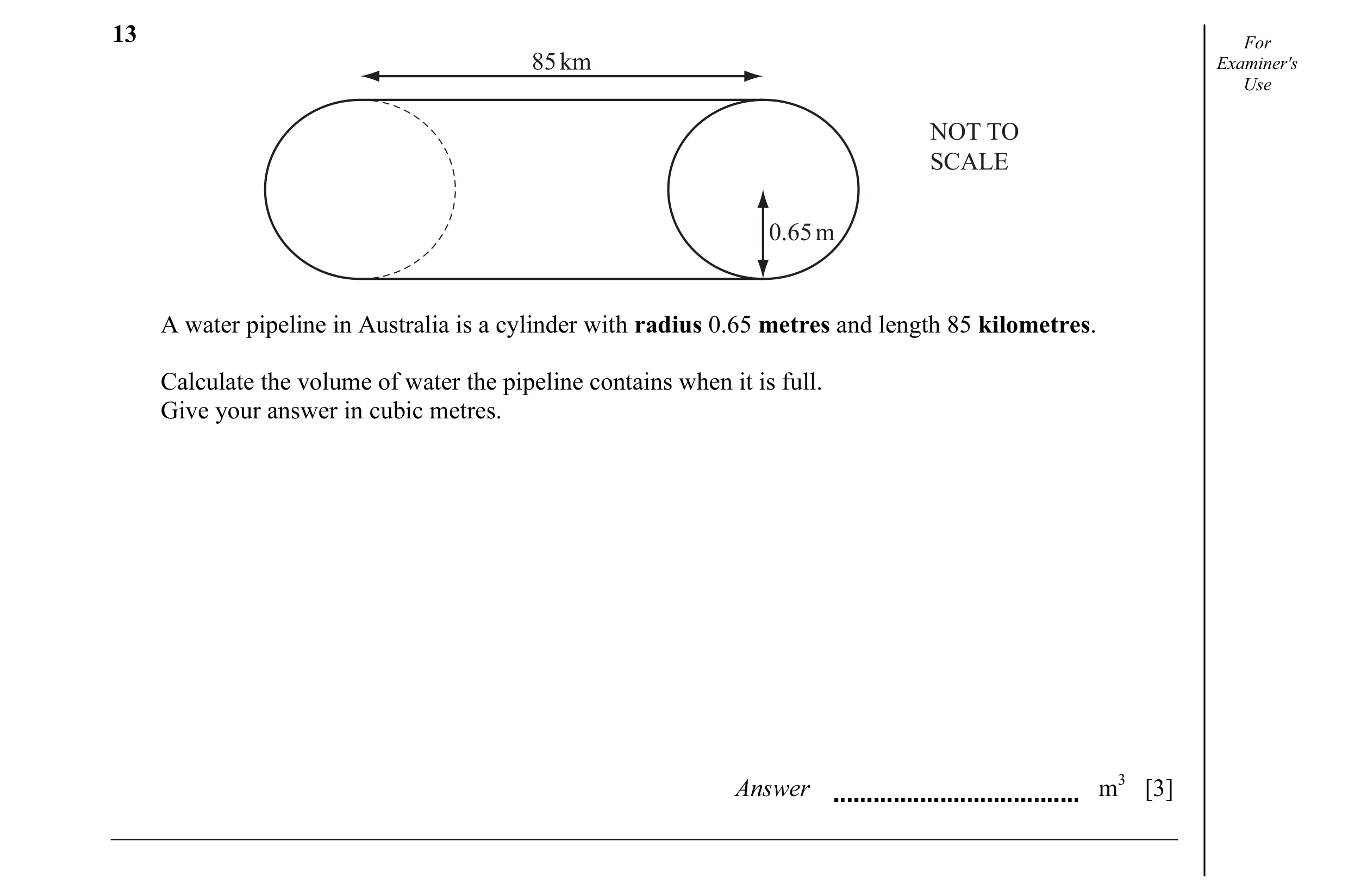 Question 12: For 85 km Examiner's Use NOT TO SCALE 0.65 m A water pipeline in Australia is a cylinder with radius 0.65 metres and length 85 kilometres. …