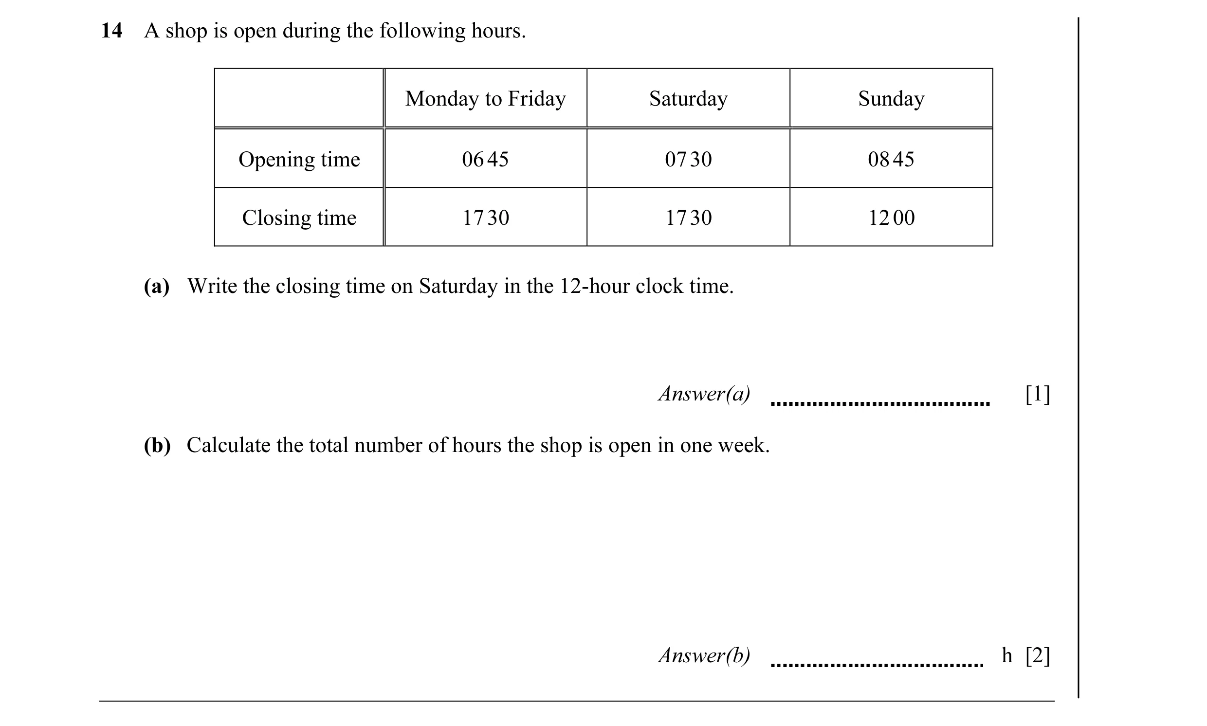 Question 22: A shop is open during the following hours. Monday to Friday Saturday Sunday Opening time 06 45 07 30 08 45 Closing time 17 30 17 30 12 00 (…