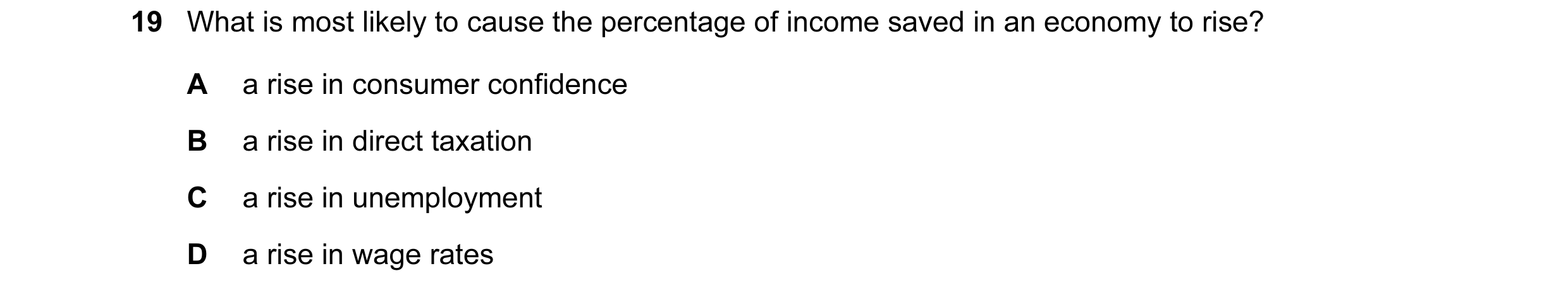 Question 2: What is most likely to cause the percentage of income saved in an economy to rise? A a rise in consumer confidence B a rise in direct taxat…