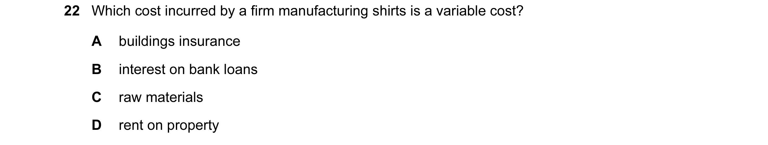Question 2: Which cost incurred by a firm manufacturing shirts is a variable cost? A buildings insurance B interest on bank loans C raw materials D ren…