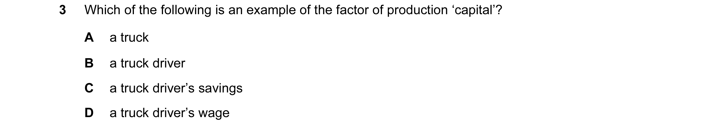 Question 1: Which of the following is an example of the factor of production ‘capital’? A a truck B a truck driver C a truck driver’s savings D a truck…
