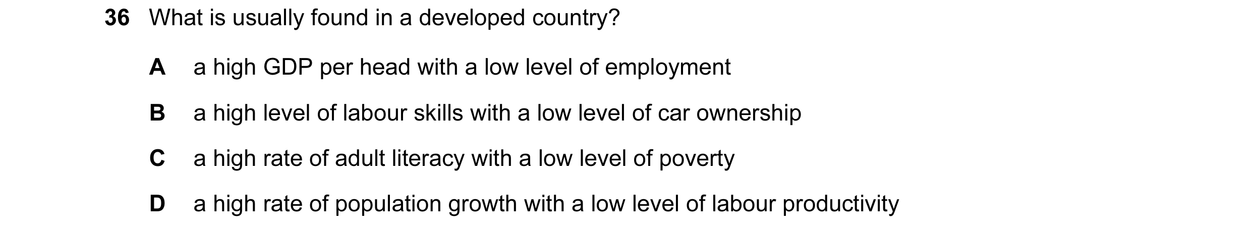 Question 1: What is usually found in a developed country? A a high GDP per head with a low level of employment B a high level of labour skills with a l…