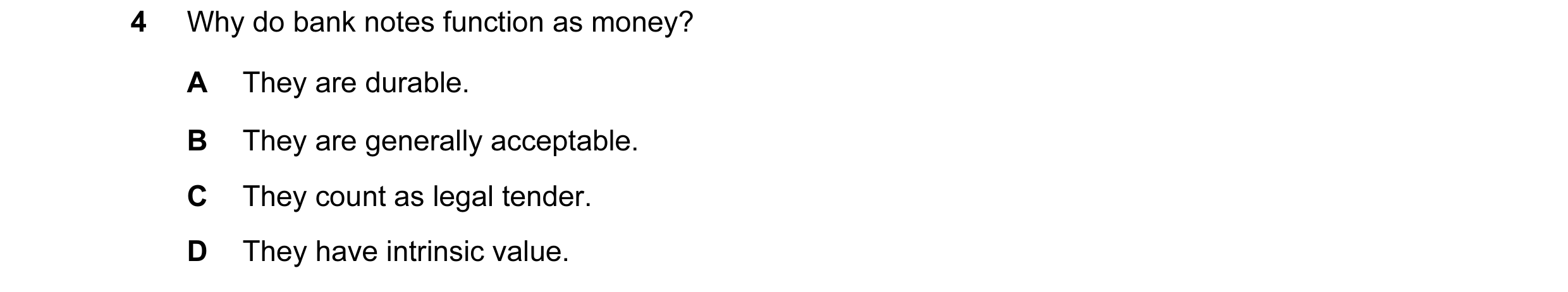 Question 1: Why do bank notes function as money? A They are durable. B They are generally acceptable. C They count as legal tender. D They have intrins…