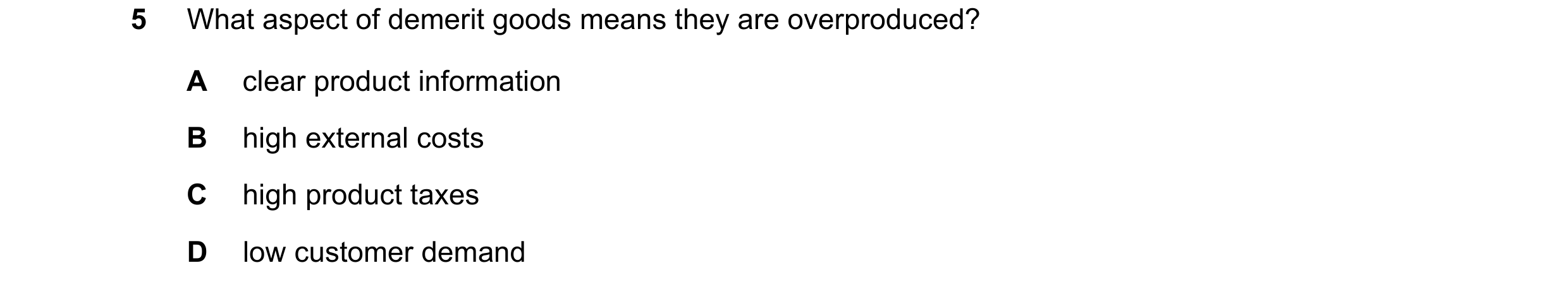 Question 1: What aspect of demerit goods means they are overproduced? A clear product information B high external costs C high product taxes D low cust…