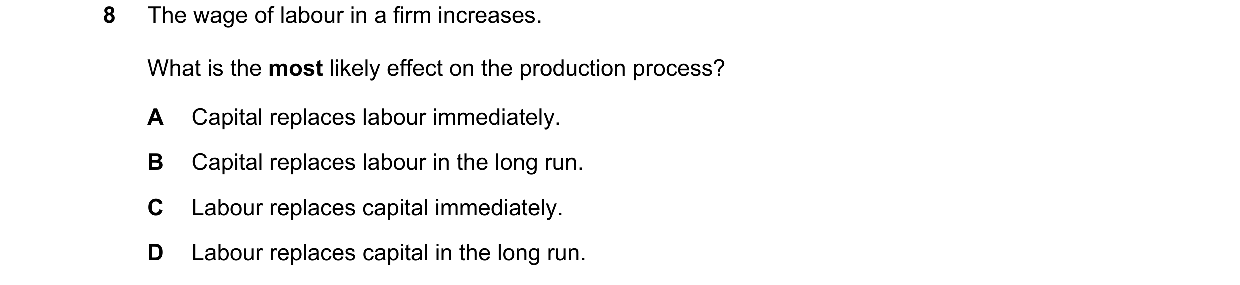 Question 1: The wage of labour in a firm increases. What is the most likely effect on the production process? A Capital replaces labour immediately. B …