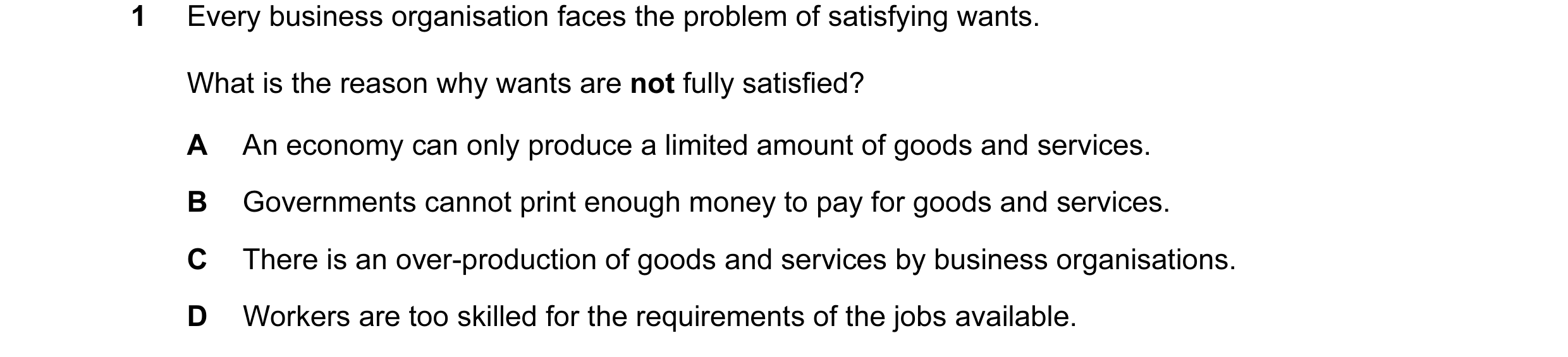 Question 14: Every business organisation faces the problem of satisfying wants. What is the reason why wants are not fully satisfied? A An economy can o…