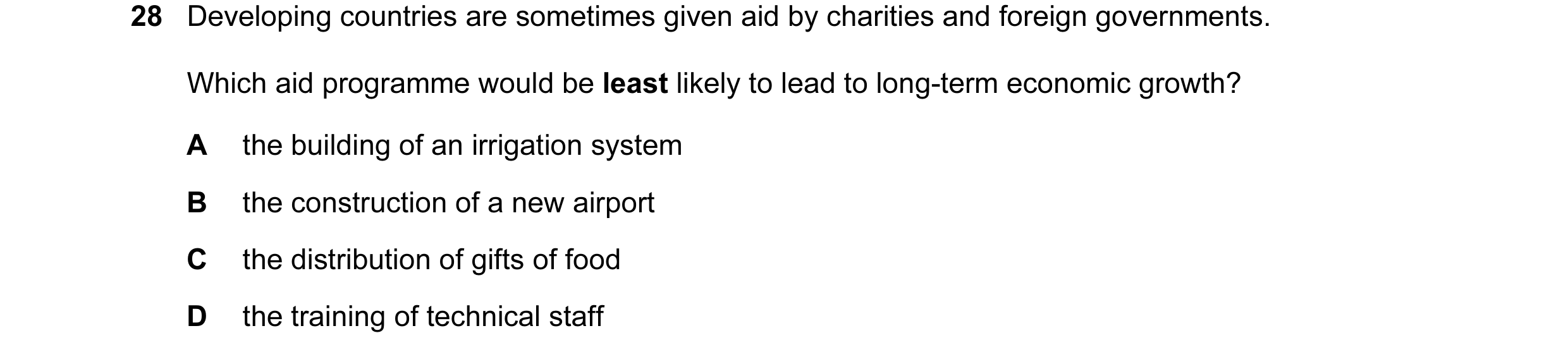Question 28: Developing countries are sometimes given aid by charities and foreign governments. Which aid programme would be least likely to lead to lon…