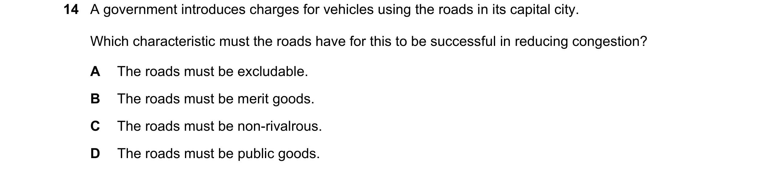 Question 46: A government introduces charges for vehicles using the roads in its capital city. Which characteristic must the roads have for this to be s…