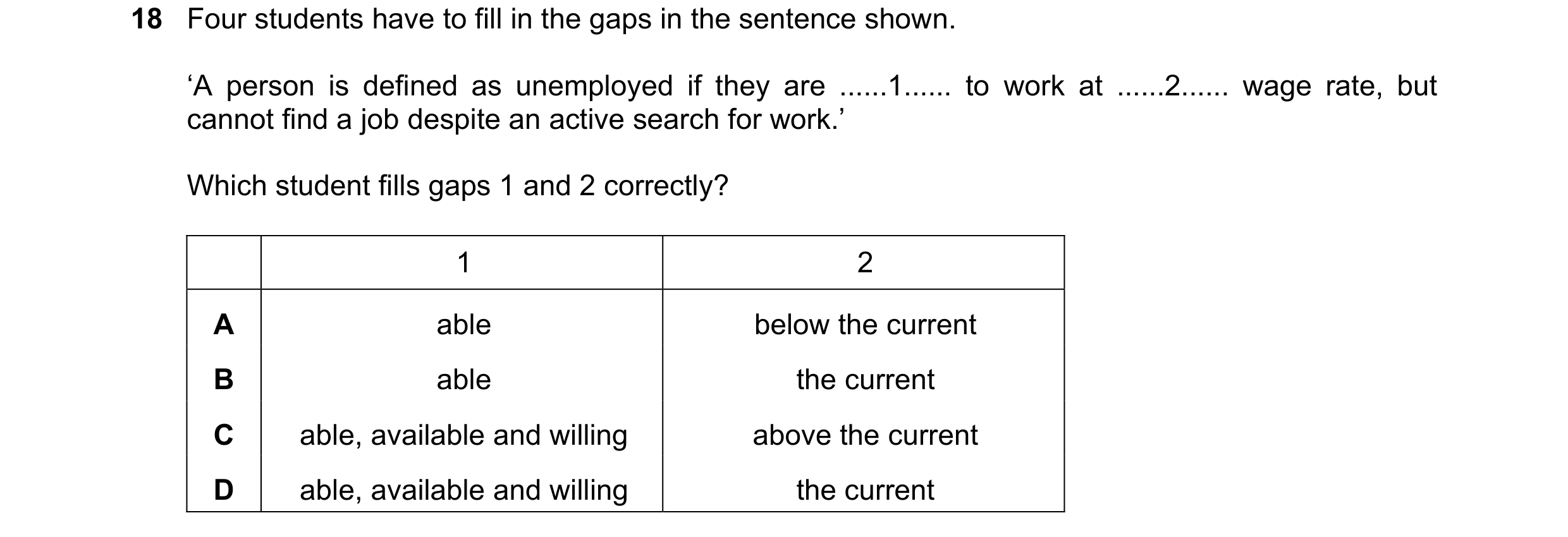 Question 60: Four students have to fill in the gaps in the sentence shown. ‘A person is defined as unemployed if they are ......1...... to work at .....…