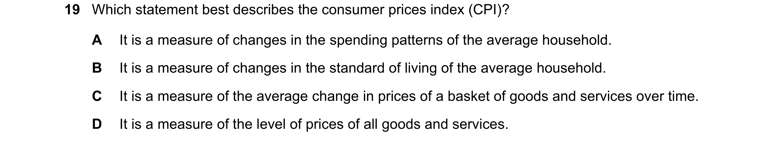 Question 205: Which statement best describes the consumer prices index (CPI)? A It is a measure of changes in the spending patterns of the average househ…