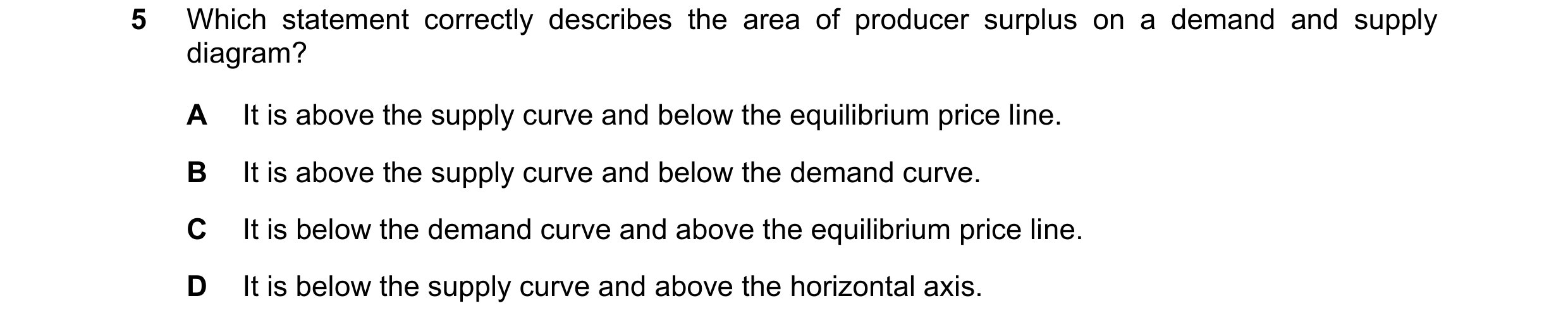 Question 130: Which statement correctly describes the area of producer surplus on a demand and supply diagram? A It is above the supply curve and below t…