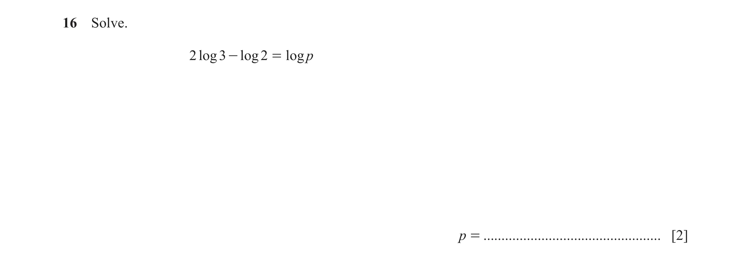 Question 18: Solve. 2 log 3 - log 2 = logp p = ................................................. [2]