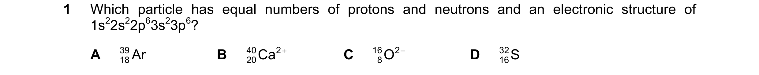 Question 88: Which particle has equal numbers of protons and neutrons and an electronic structure of 1s22s22p63s23p6? A 39 Ar B 40 20Ca 2 + C 16 8O 2 − …