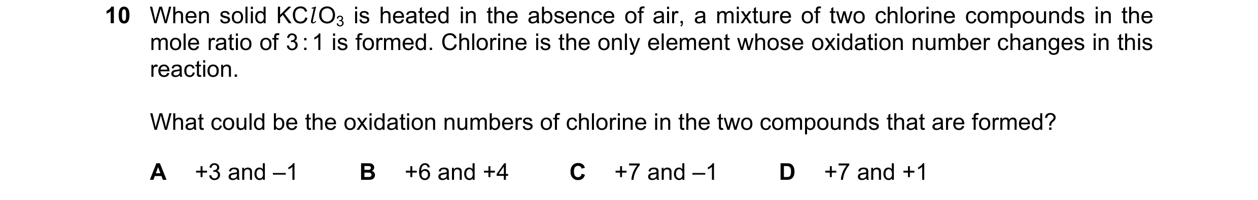 Question 236: When solid KCl O3 is heated in the absence of air, a mixture of two chlorine compounds in the mole ratio of 3 : 1 is formed. Chlorine is th…