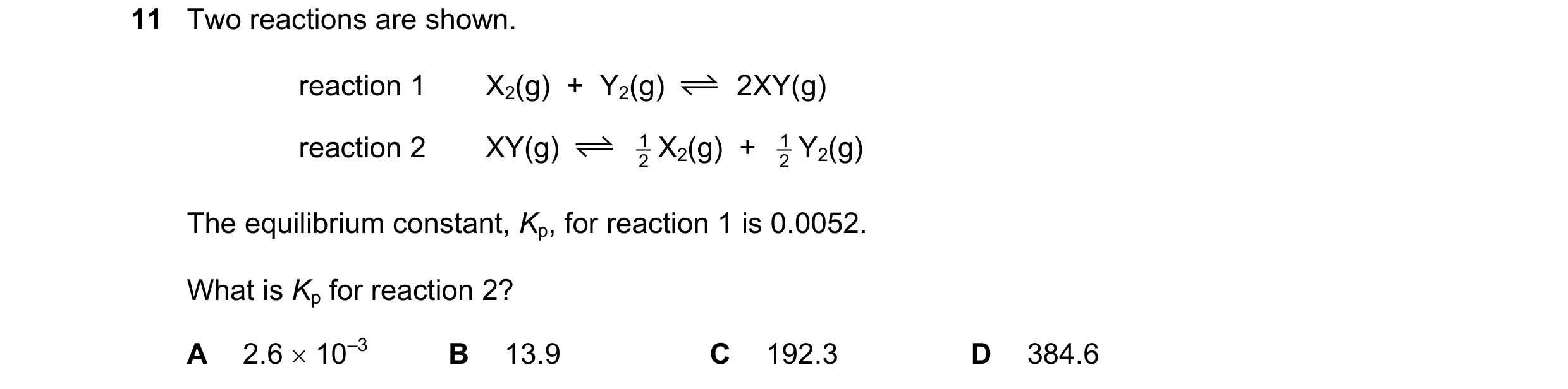 Question 131: Two reactions are shown. reaction 1 X2(g)  +  Y2(g) 2XY(g) reaction 2 XY(g) 2 1 X2(g)  +  2 1 Y2(g) The equilibrium constant, Kp, for react…