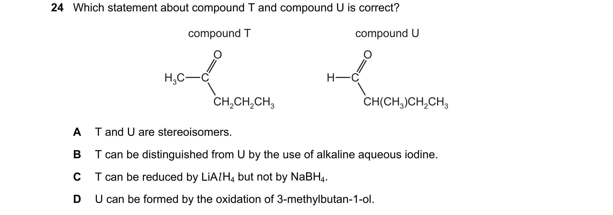 Question 218: Which statement about compound T and compound U is correct? compound T compound U O O H3C C H C CH2CH2CH3 CH(CH3)CH2CH3 A T and U are stere…