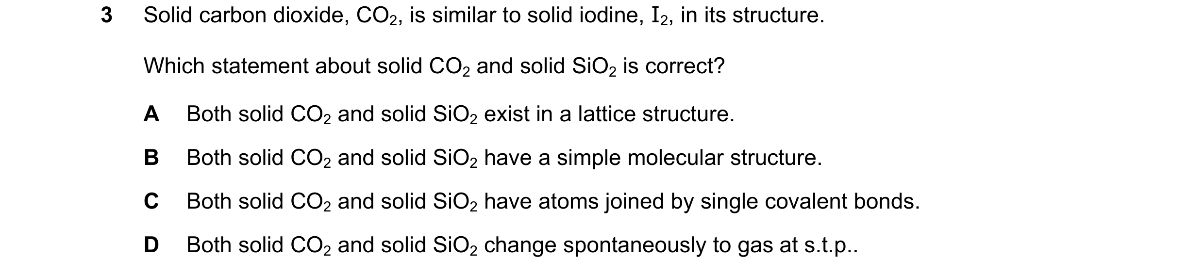 Question 95: Solid carbon dioxide, CO2, is similar to solid iodine, I2, in its structure. Which statement about solid CO2 and solid SiO2 is correct? A B…