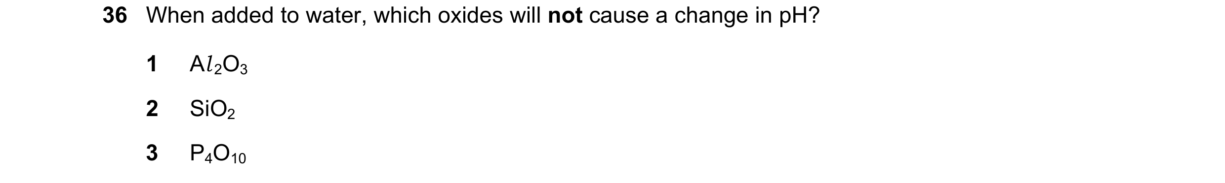 Question 103: When added to water, which oxides will not cause a change in pH? 1 Al 2O3 2 SiO2 3 P4O10