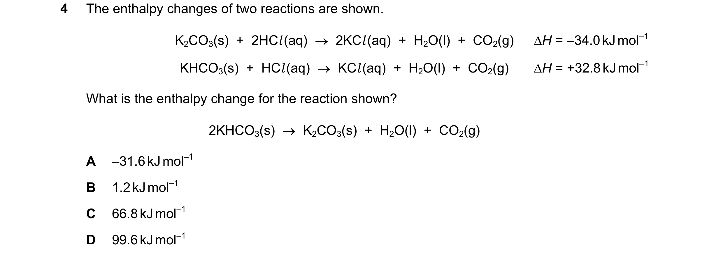 Question 42: The enthalpy changes of two reactions are shown. K2CO3(s)  +  2HCl (aq)  →  2KCl (aq)  +  H2O(l)  +  CO2(g) ∆H = –34.0 kJ mol–1 KHCO3(s)  +…