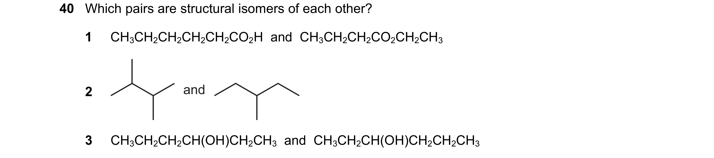 Question 116: Which pairs are structural isomers of each other? 1 CH3CH2CH2CH2CH2CO2H and CH3CH2CH2CO2CH2CH3 2 and 3 CH3CH2CH2CH(OH)CH2CH3 and CH3CH2…