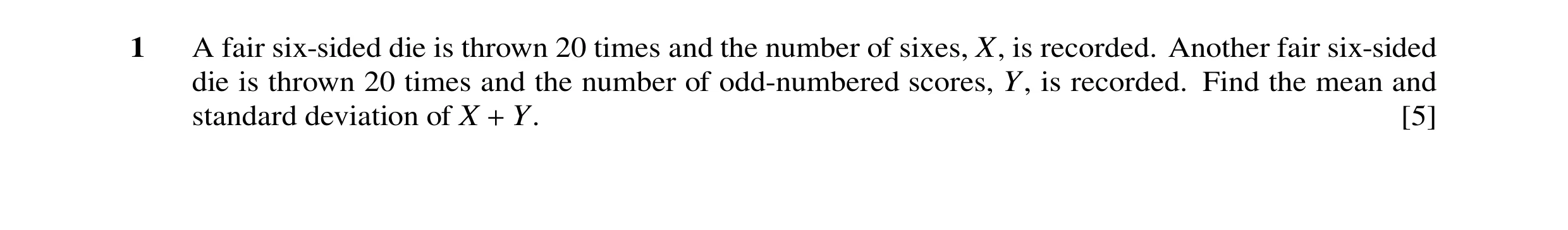 Question 40: A fair six-sided die is thrown 20 times and the number of sixes, X, is recorded. Another fair six-sided die is thrown 20 times and the numb…