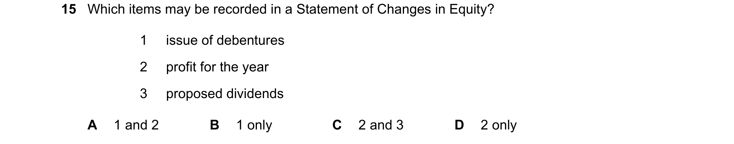 Question 64: Which items may be recorded in a Statement of Changes in Equity? 1 issue of debentures 2 profit for the year 3 proposed dividends A 1 and 2…
