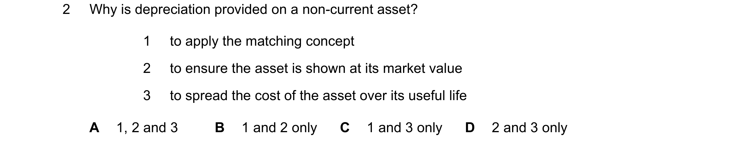 Question 171: Why is depreciation provided on a non-current asset? 1 to apply the matching concept 2 to ensure the asset is shown at its market value 3 t…
