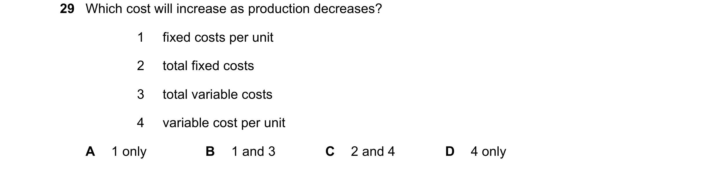 Question 275: Which cost will increase as production decreases? 1 fixed costs per unit 2 total fixed costs 3 total variable costs 4 variable cost per uni…