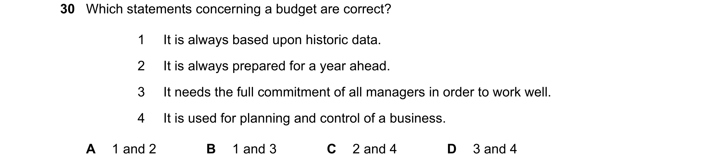 Question 37: Which statements concerning a budget are correct? 1 It is always based upon historic data. 2 It is always prepared for a year ahead. 3 It n…