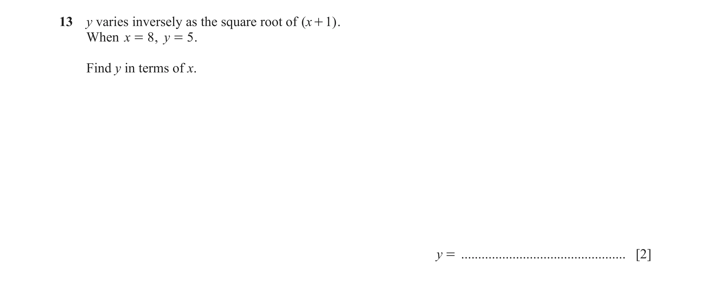 Question 16: y varies inversely as the square root of ( x + 1) . When x = 8 , y = 5 . Find y in terms of x. y = ........................................…