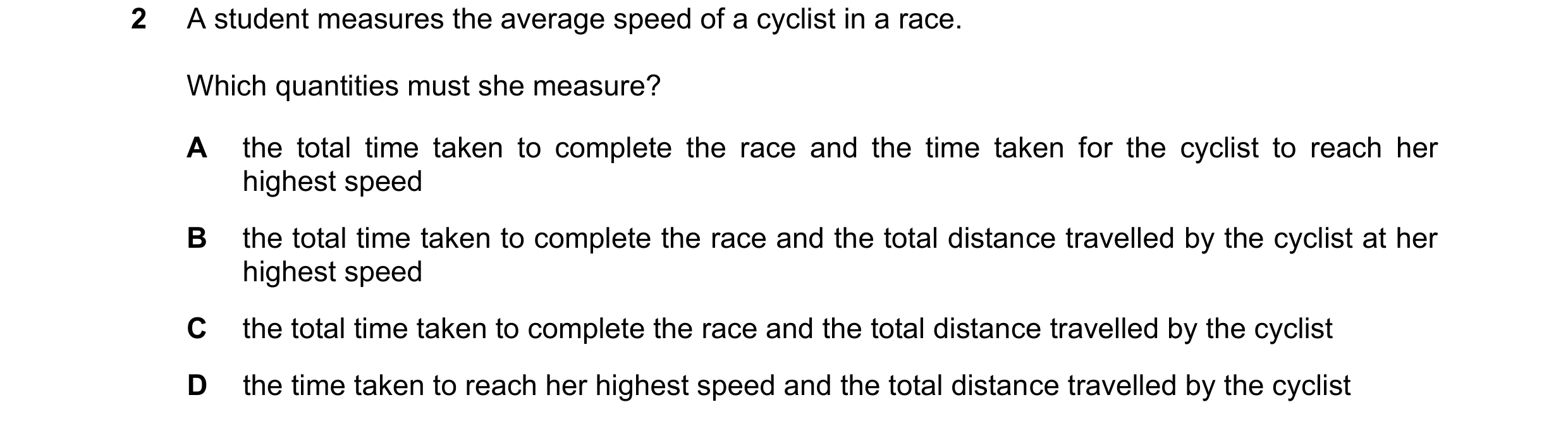 Question 146: A student measures the average speed of a cyclist in a race. Which quantities must she measure? A the total time taken to complete the race…