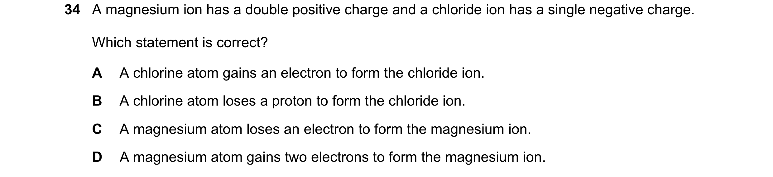 Question 111: A magnesium ion has a double positive charge and a chloride ion has a single negative charge. Which statement is correct? A A chlorine atom…