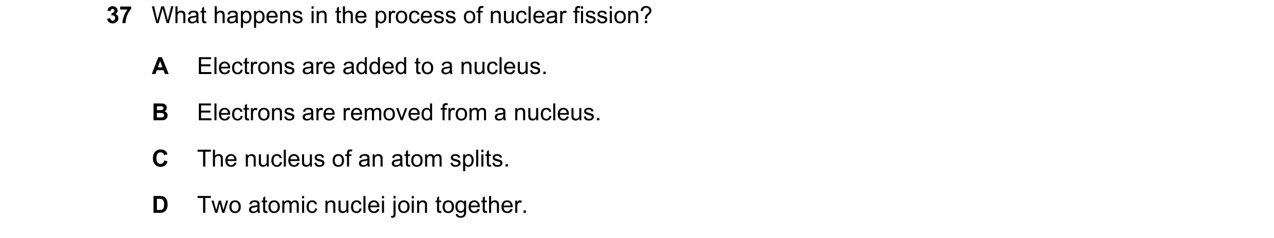Question 112: What happens in the process of nuclear fission? A Electrons are added to a nucleus. B Electrons are removed from a nucleus. C The nucleus o…