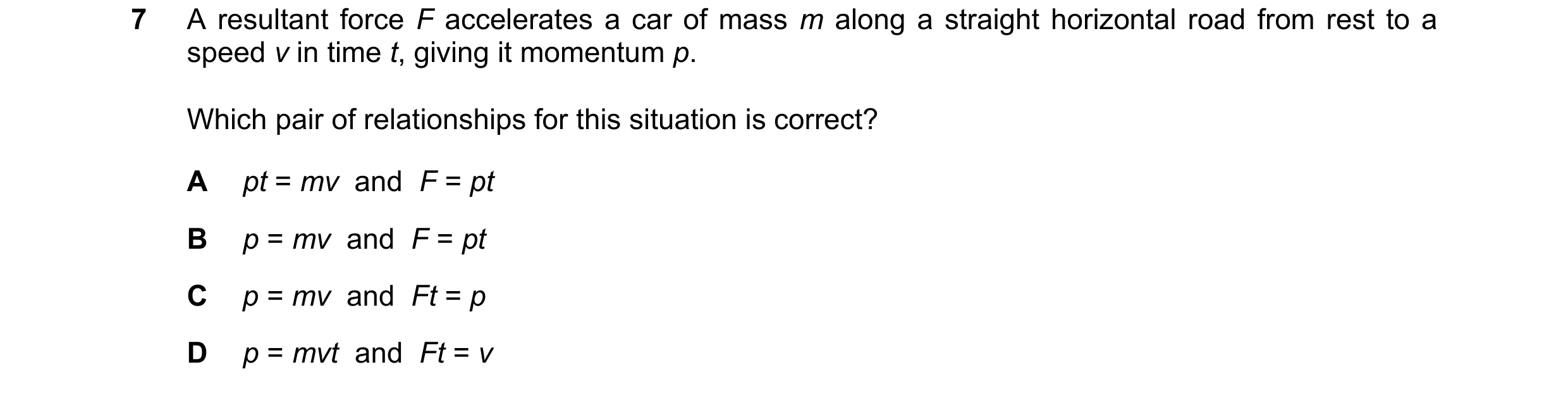 Question 149: A resultant force F accelerates a car of mass m along a straight horizontal road from rest to a speed v in time t, giving it momentum p. Wh…