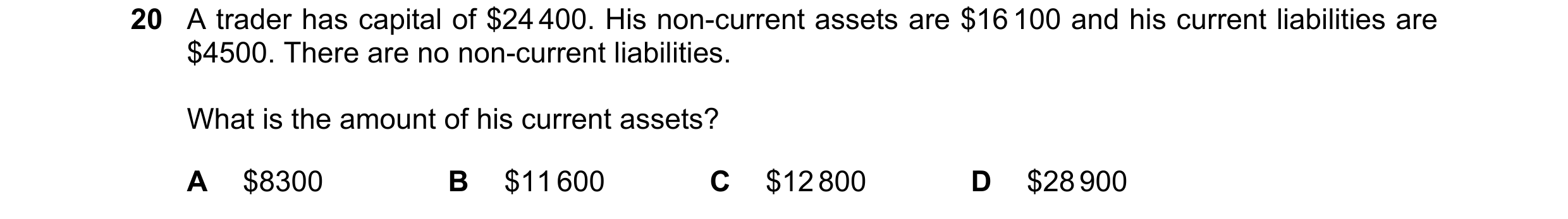 Question 22: A trader has capital of $24 400. His non-current assets are $16 100 and his current liabilities are $4500. There are no non-current liabili…