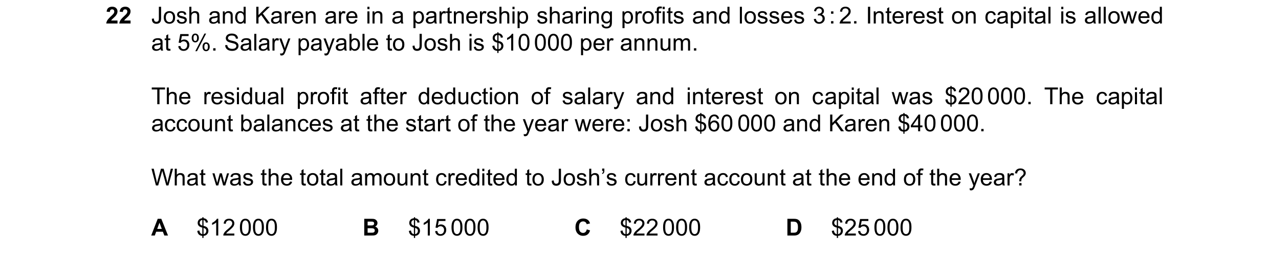 Question 18: Josh and Karen are in a partnership sharing profits and losses 3 : 2. Interest on capital is allowed at 5%. Salary payable to Josh is $10 0…