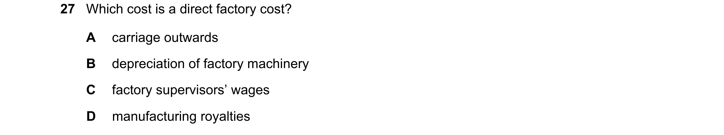 Question 12: Which cost is a direct factory cost? A carriage outwards B depreciation of factory machinery C factory supervisors’ wages D manufacturing r…