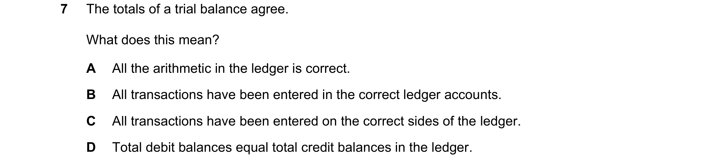 Question 9: The totals of a trial balance agree. What does this mean? A All the arithmetic in the ledger is correct. B All transactions have been enter…