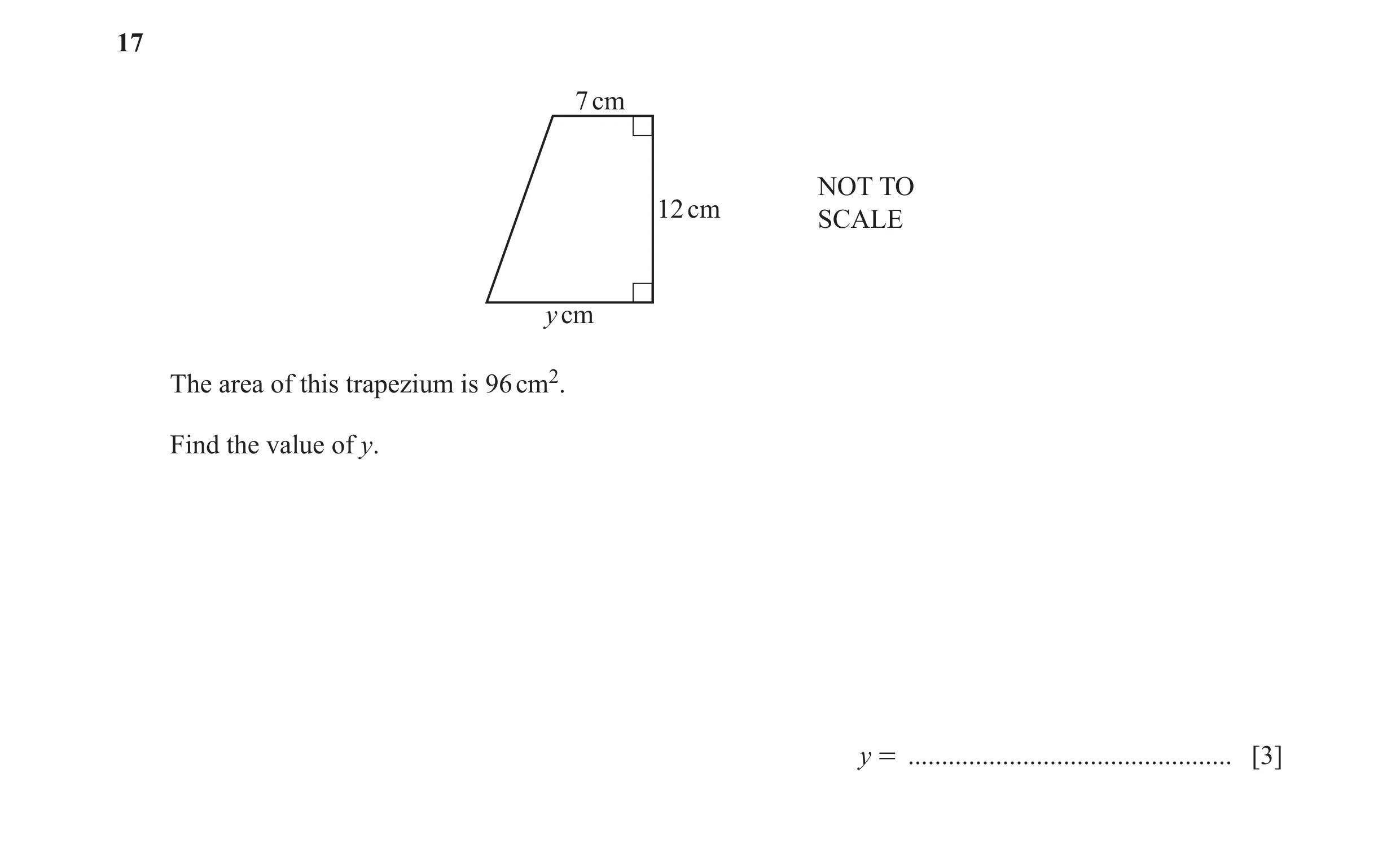 Question 63: 7 cm NOT TO 12 cm SCALE y cm The area of this trapezium is 96 cm2. Find the value of y. y = ...............................................…