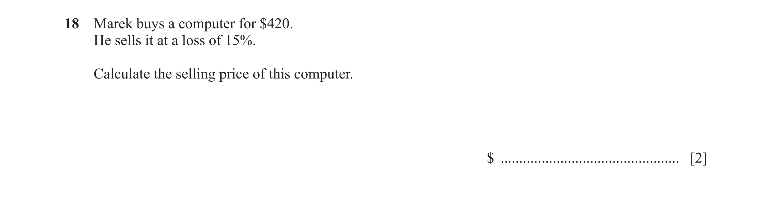 Question 80: Marek buys a computer for $420. He sells it at a loss of 15%. Calculate the selling price of this computer. $ .............................…