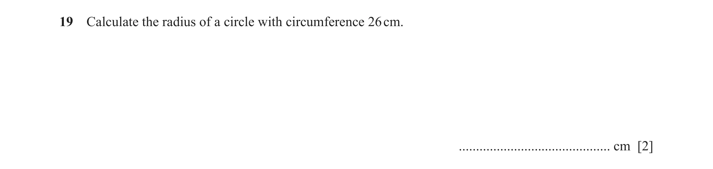 Question 26: Calculate the radius of a circle with circumference 26 cm. ............................................ cm [2]