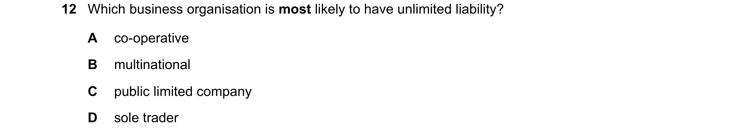 Question 73: Which business organisation is most likely to have unlimited liability? A co-operative B multinational C public limited company D sole trad…