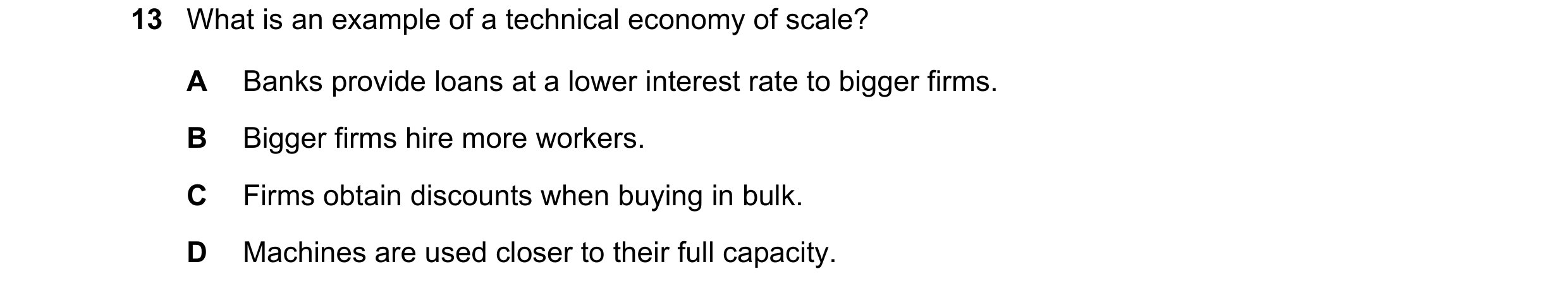 Question 55: What is an example of a technical economy of scale? A Banks provide loans at a lower interest rate to bigger firms. B Bigger firms hire mor…